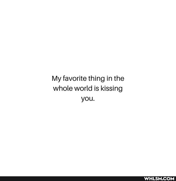 My favorite thing in the whole world is kissing you.