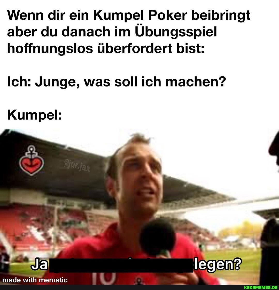 Wenn dir ein Kumpel Poker beibringt aber du danach im Ubungsspiel hoffnungslos überfordert bist:
Ich: Junge, was soll ich machen?
Kumpel: