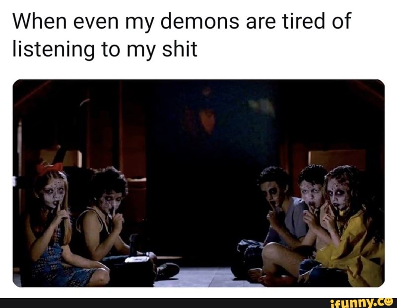 When even my demons are tired of
listen
ing to my shit