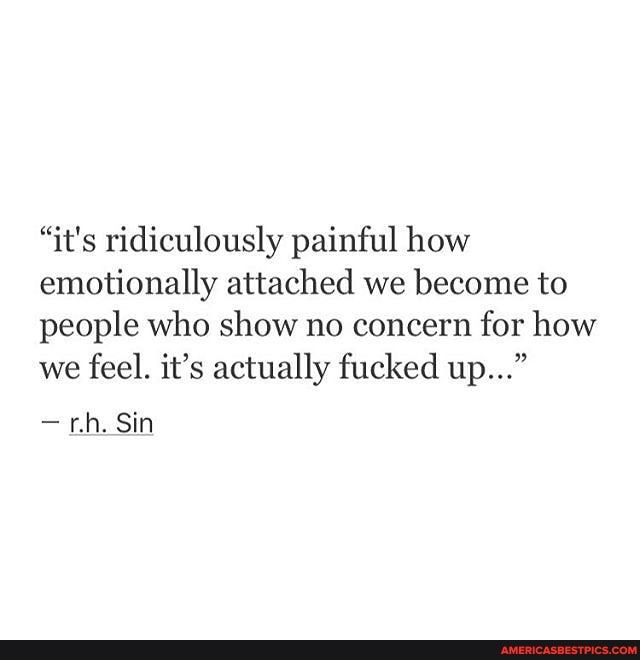 "it's ridiculously painful how emotionally attached we become to people who show no concern for how we feel. it's actually fucked up..."
- rh. Sin