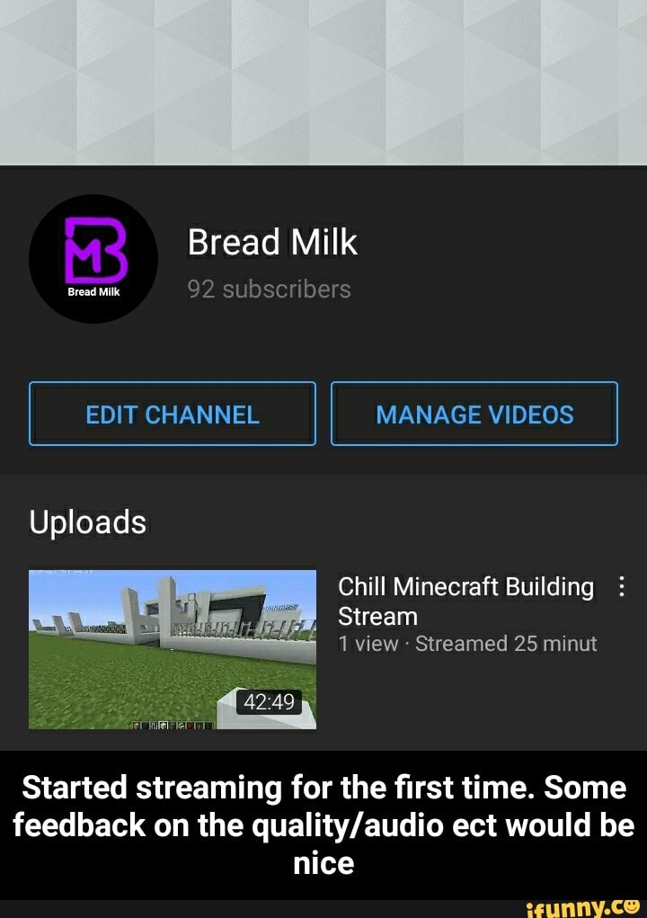 Bread Milk
Bread Milk 92 subscriber
I EDIT CHANNEL I I MANAGE VIDEOS
Uploads
Chill Minecraft Building
Stream
1 view Streamed 25 minut
Started streaming for the first time. Some feedback on the ect would be nice - Started streaming for the first time. Some feedback on the quality/audio ect would be nice