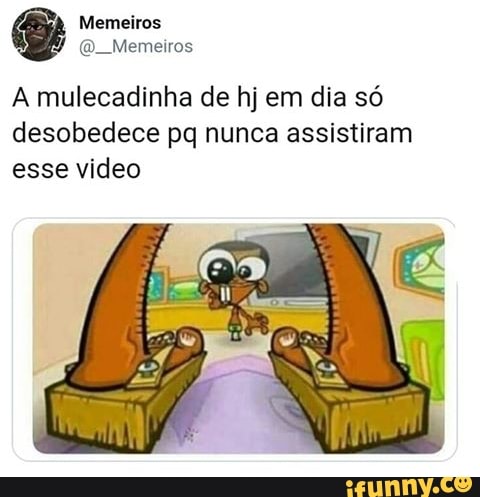 A mulecadinha de hj em dia só
desobedece pq nunca assistiram
esse video
