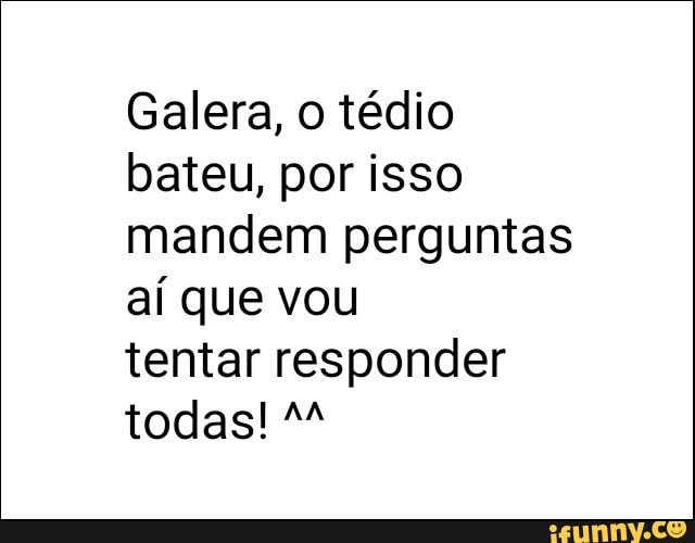 Galera, o tédio
bateu, por isso
mandem perguntas
aí que vou
tentar responder
todas! M