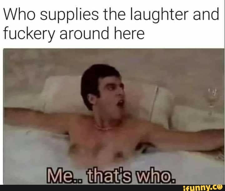 Who supplies the laughter and
fuckery around here
Memithatsiwhot