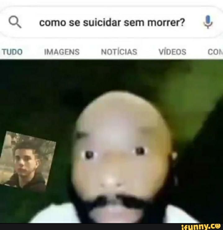 como se suicidar sem morrer?
IMAGENS) vÍDEOS