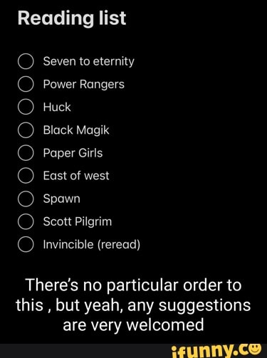 Reading list
Seven to eternity
Power Rangers
Huck
Black Magik
Paper Girls
East of west
Spawn
Scott Pilgrim
Invincible (reread)
There's no particular order to this , but yeah, any suggestions are very welcomed