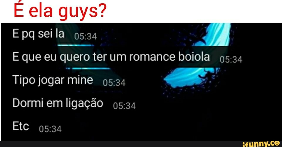 E ela quys?
E pq seila
E que eu quero ter um romance boiola
Tipo jogar mine
Dormi em ligação