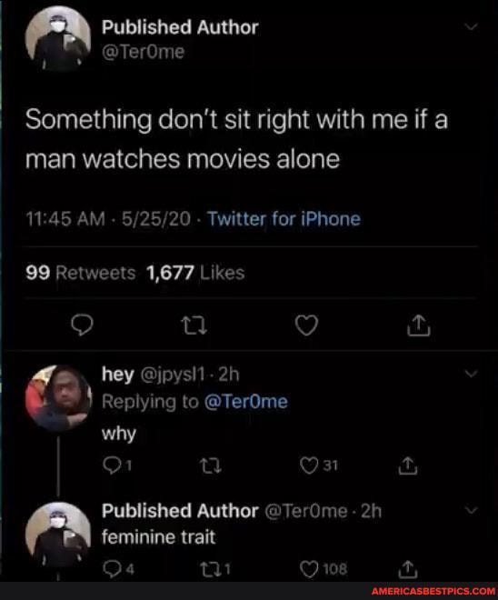 Something don't sit right with me if a man watches movies alone
AM - - Twitter for iPhone
QQ tt hey @jpysl1-2h
Replying to @TerOme why
On &
Published Author @TerOme feminine trait