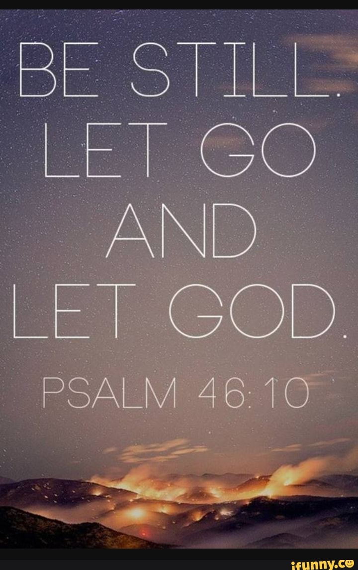 BE STILL. LET GO AND LET GOD. PSALM - iFunny