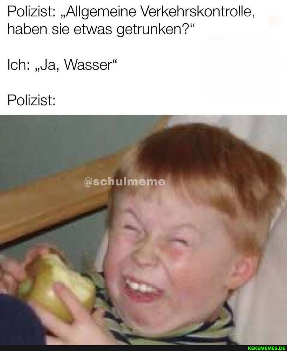 Polizist: "Allgemeine Verkehrskontrolle, haben sie etwas getrunken?"
Ich: "Ja, Wasser"
Polizist:
eschulmeme