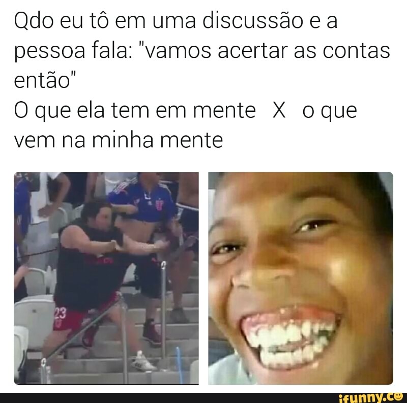 Qdo eu tô em uma discussão e a
pessoa fala: "vamos acertar as contas
então"
O que elatem em mente X oque
vem na minha mente