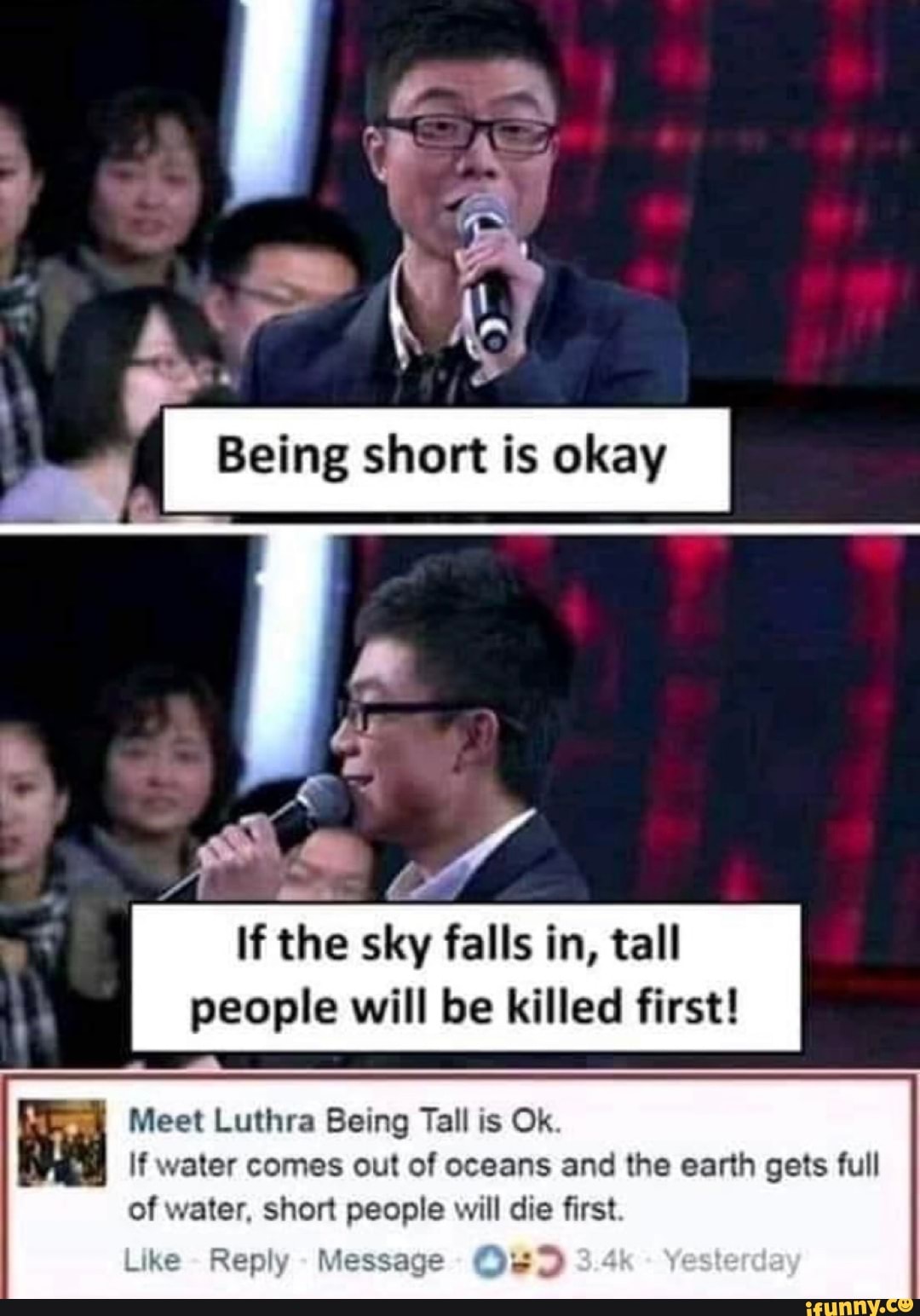 a
o
ea
cone
short is okay
Ba
If
the sky falls in, tall
people will be killed first!
mea Meet Luthra Being Tall is Ok.
Wa If water comes out of oceans and the earth gets full
of water, short people will die first.
Like Reply
Message 0)