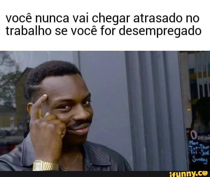 você nunca vai chegar atrasado no
trabalho se você for desempregado