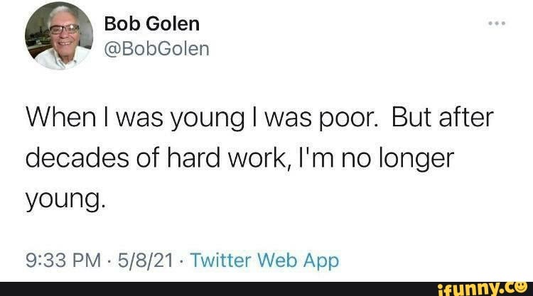 Bob Golen
@BobGolen
When I was young I was poor. But after
decades of hard work, I'm no longer young.
Twitter Webb App