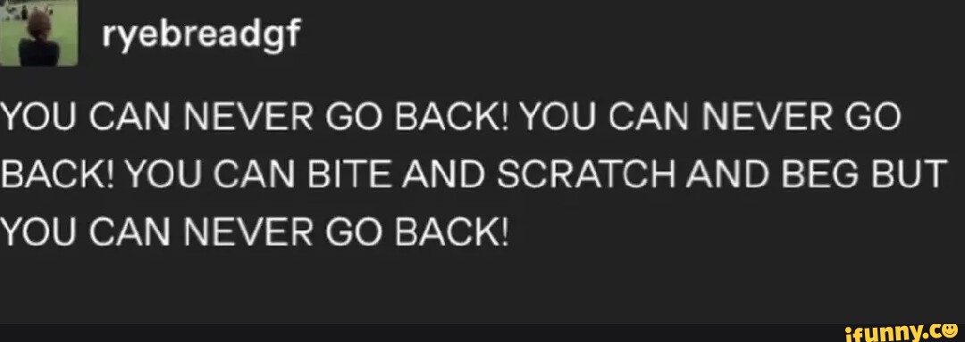 Ryebreadgf YOU CAN NEVER GO BACK! YOU CAN NEVER GO BACK! YOU CAN BITE ...