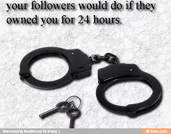 your followers would do if they
owned you for 24 hours.