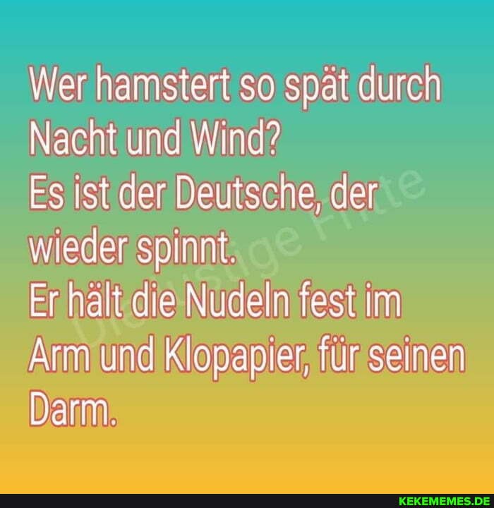 Wer namstert so spät durch
Nacht und \Wind?
Es ist der Deutsche, der wieder spinnt.
Er hält die Nudeln fest im und Klapapter, für seinen
Darm