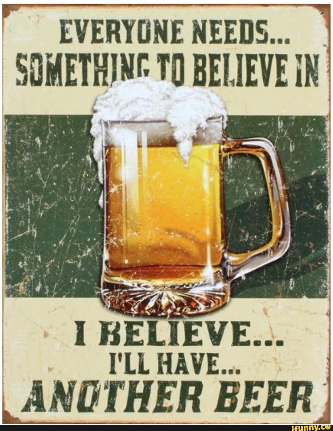 EVERYONE NEEDS...
SURETHIM 10 N
BELIEVE...
TLLHAVE...
ANOTHER BEER