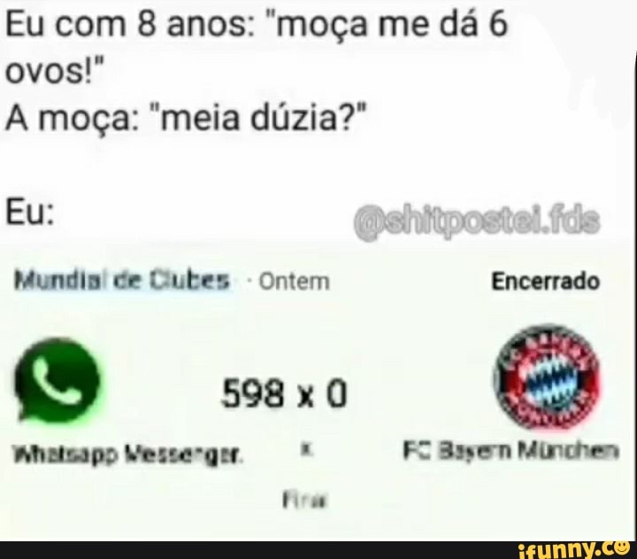 Eu com 8 anos: "moça me dá 6 ovos!"
A moça: "meia dúzia?"
Eu: (a
Mundis' de Cubes - Ontem Encerrado
598
Whatsapo Wesse-ger FE 3ssem Minchem