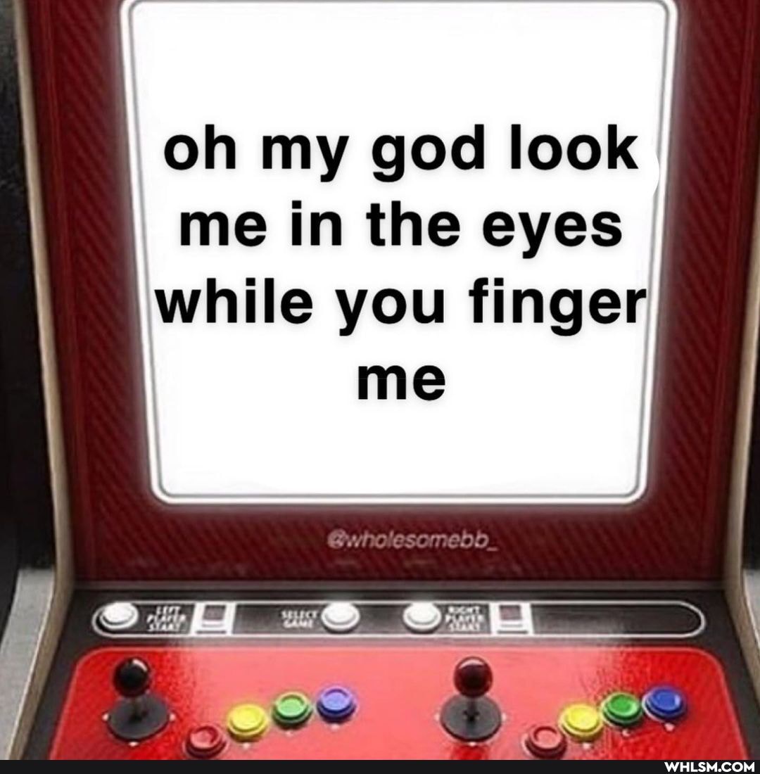 oh my god look me in the eyes
I while you finger
ESE