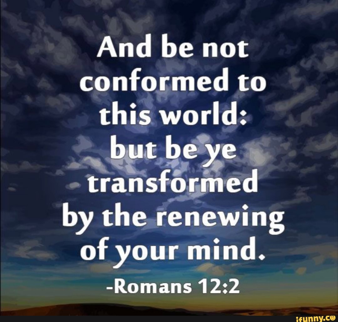 And be not conformed to this world: but be be ye transformed by the ...