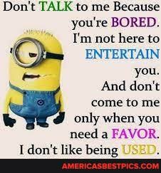 Don't TALK to me Because you're BORED.
I'm not here to
ENTERTAIN you.
And don't
come to me
only when you need a FAVOR.