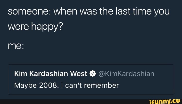 Someone When Was The Last Time You Were Happy Me Kim Kardashian West º Kimkardashian Maybe 08 I Can T Remember Ifunny