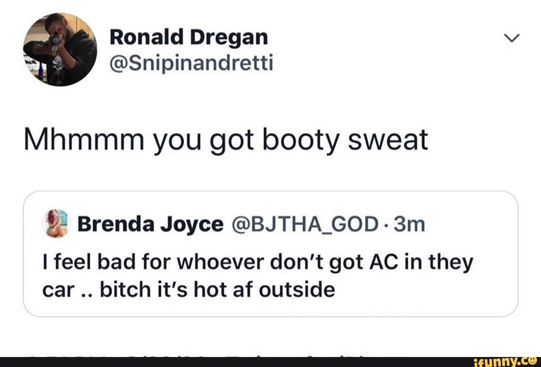 " Ronald Dregan
@Snipinandretti
Mhmmm you got booty sweat
Brenda Joyce @BJTHA_GOD -
I feel bad for whoever don't got AC in they car bitch it's hot af outside