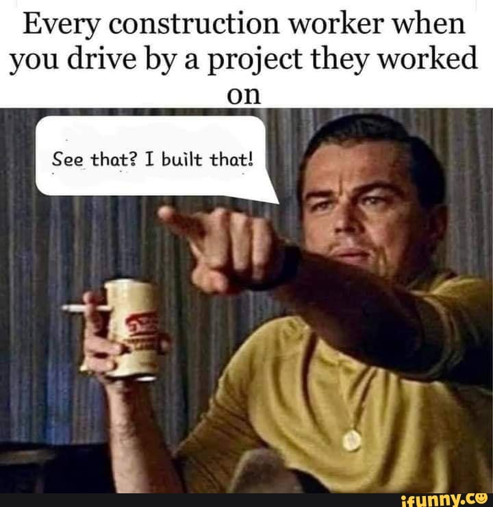 Every Construction Worker When You Drive By A Project They Worked On See That I Built That