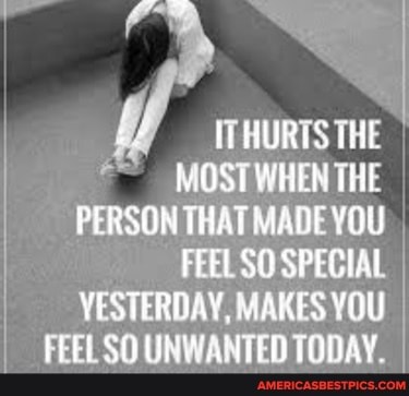 MOST WHEN THE
PERSON THAT MADE YOU FEEL SO SPECIAL YESTERDAY, MAKES YOU FEEL SO UNWANTED TODAY.
