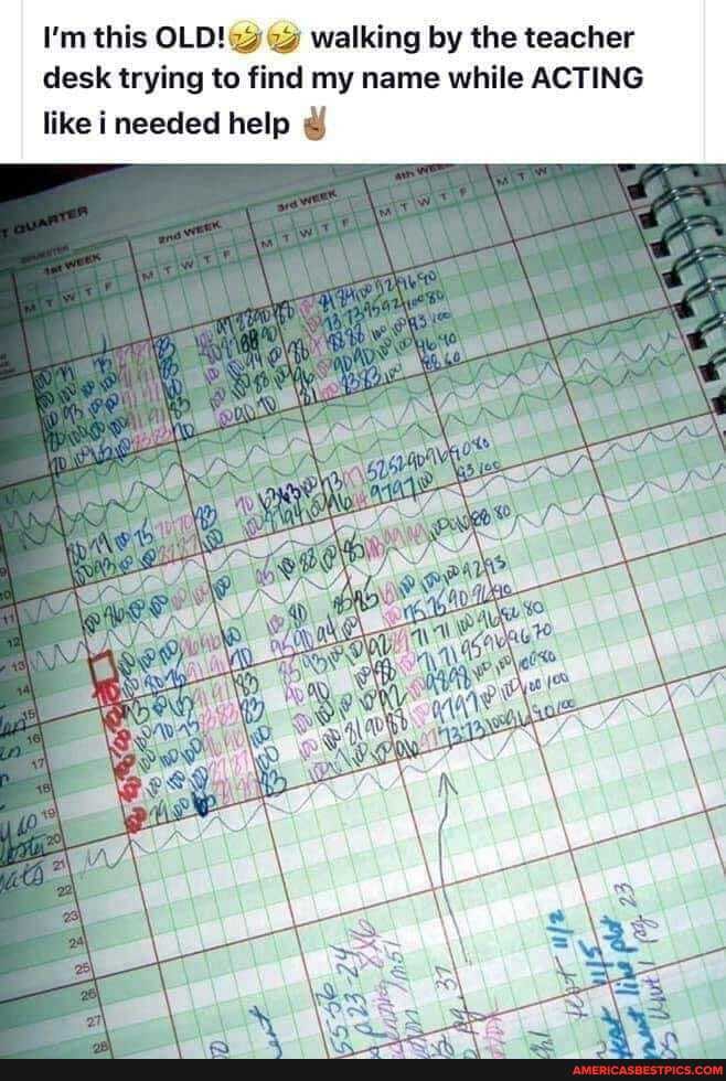 I'm this OLD! walking by the teacher desk trying to find my name while ACTING
like needed help