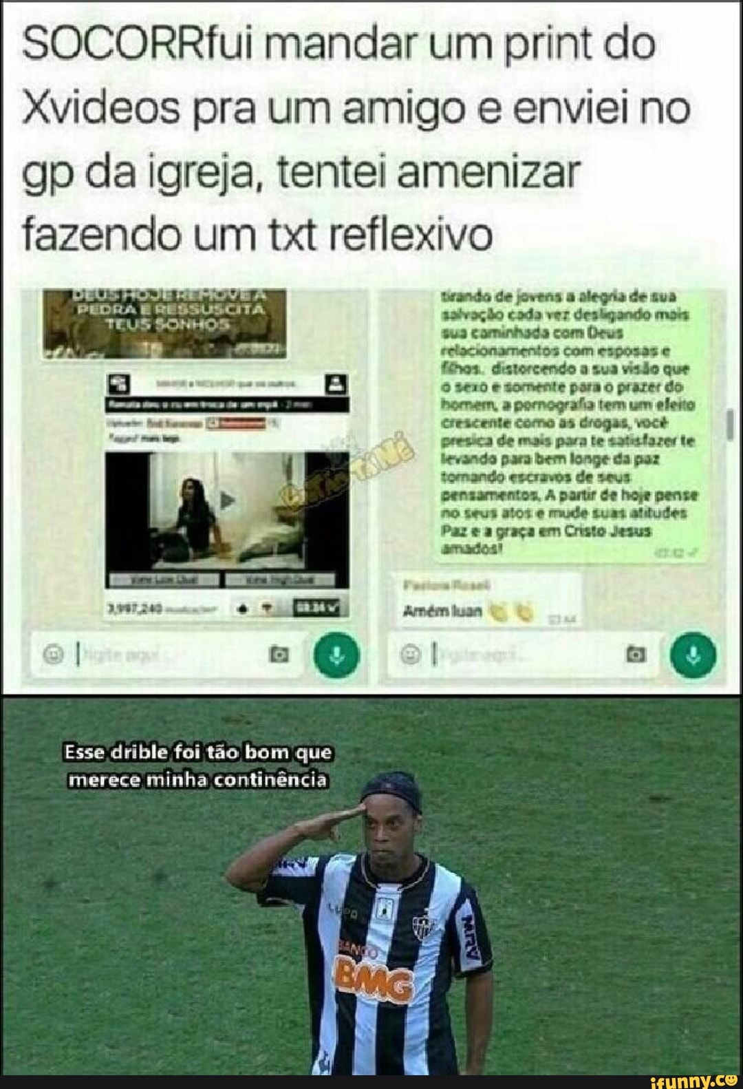 SOCORRfui mandar um print do
Xvideos pra um amigo e enviei no
gp da igreja, tentei amenizar
fazendo um txt reflexivo
de jovens a alegria de gua
com Deus sus E
com esposas e relacionamentos
Esse drible foi tão bom que