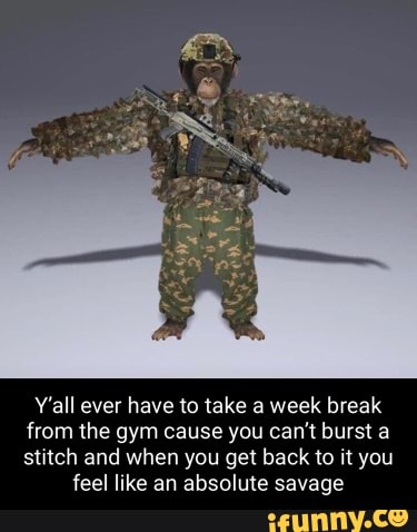 Y'all ever have to take a week break from the gym cause you can't burst a stitch and when you get back to it you
feel like an absolute savage