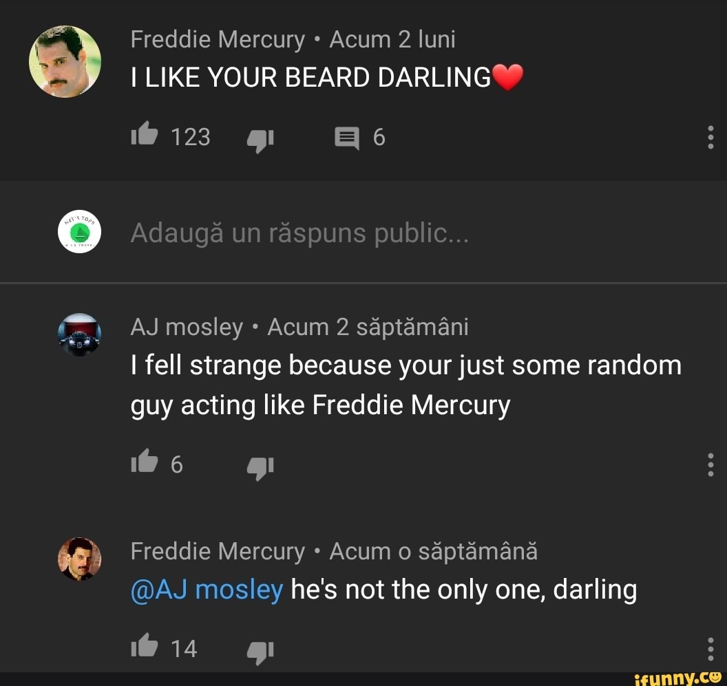 Freddie Mercury Acum 2 luni
I LIKE YOUR BEARD DARLING®
I fell strange because your just some random
guy acting like Freddie Mercury
Freddie Mercury Acum o sáptámáná
@AJ mosley he's not the only one, darling