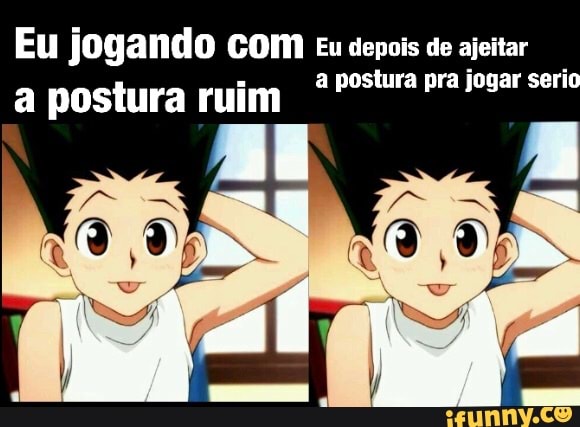 Eu jogando COM Eu depois de ajeitar a postura pra jogar serio a postura ruim
sá