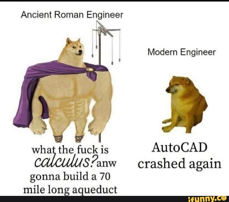 Ancient Roman Engineer
Modern Engineer
what the fuck is AutoCAD Sfanw crashed again gonna build a 70 mile long aqueduct