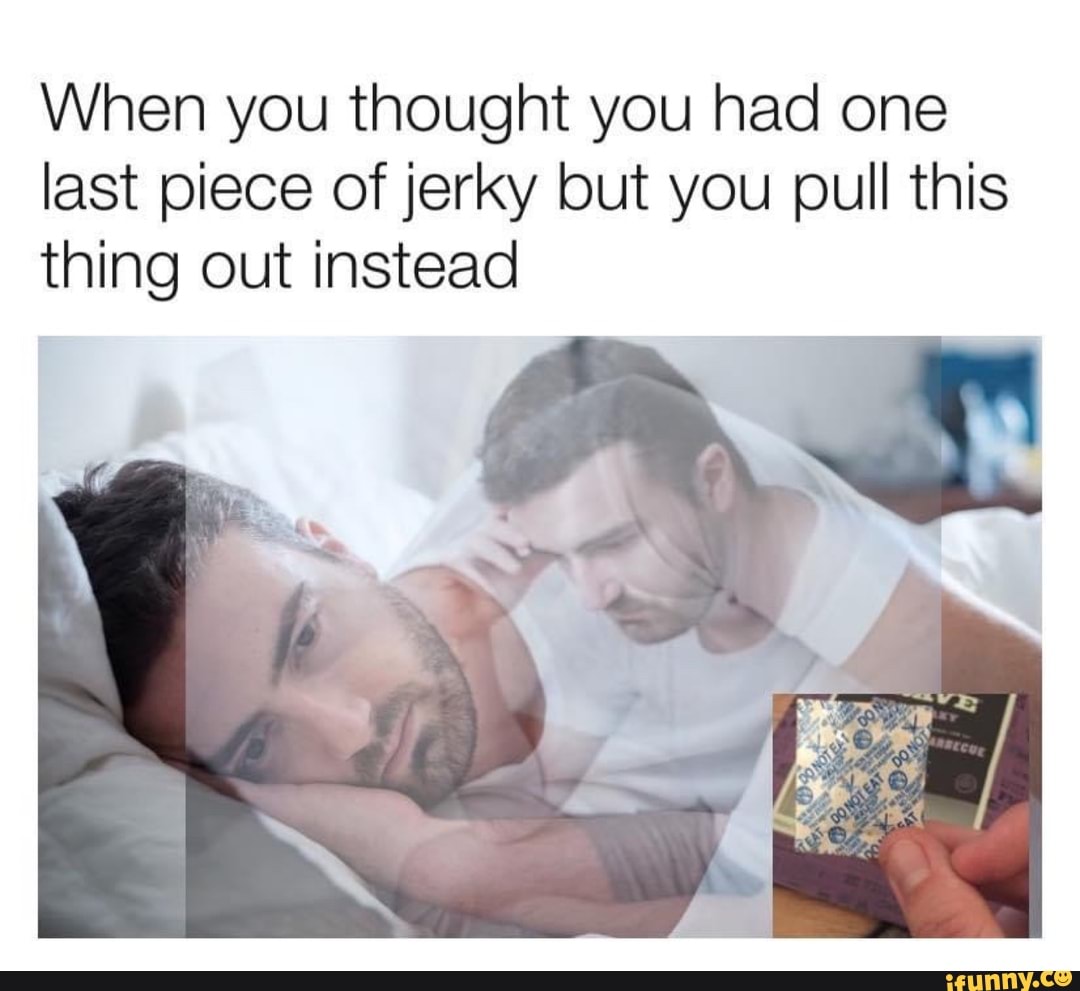 When you thought you had one
last piece of jerky but you pull this
thing out instead