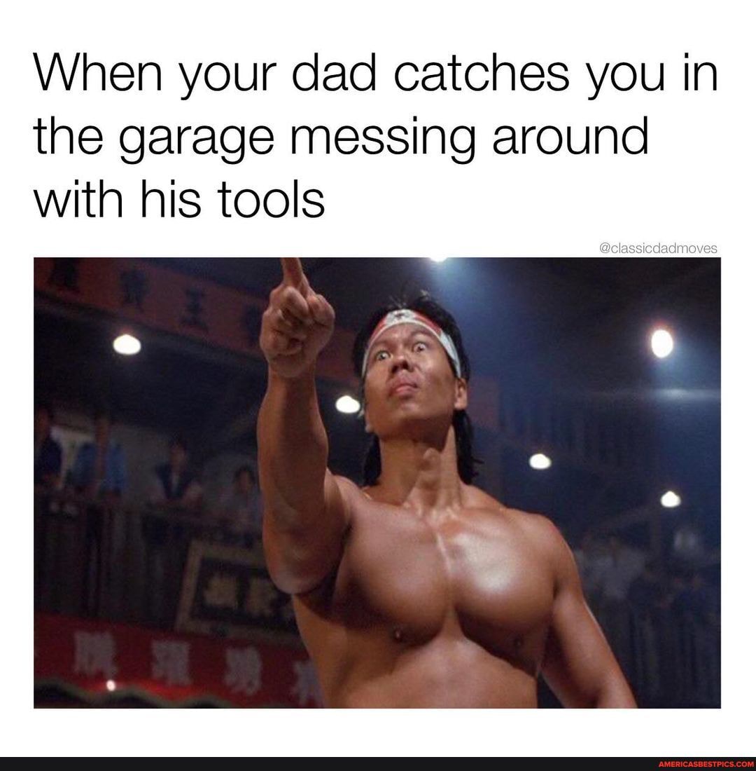 When Your Dad Catches You In The Garage Messing Around With His Tools