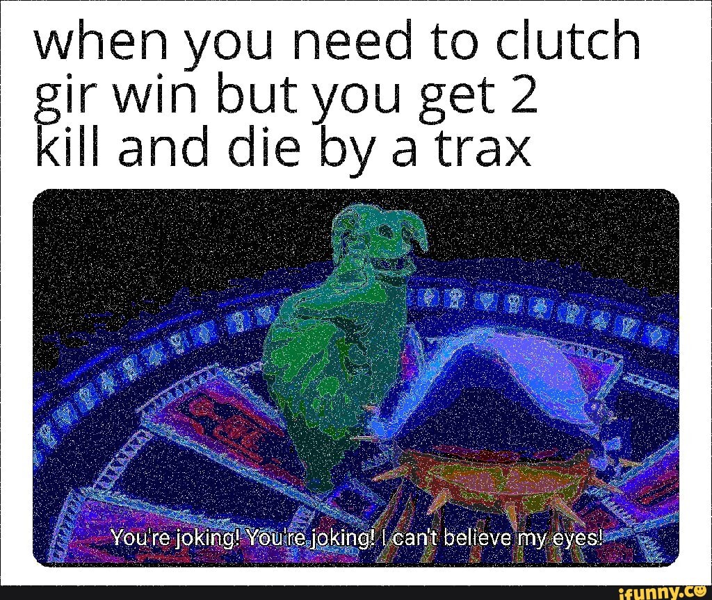 when you need to clutch
gir win but you get 2
kill and die by a trax