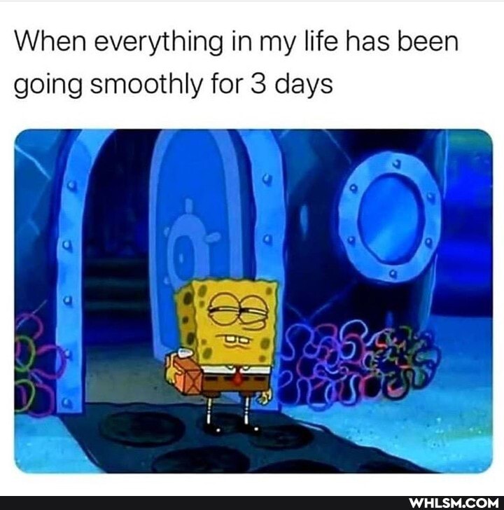 When everything in my life has been
going smoothly for 3 days
