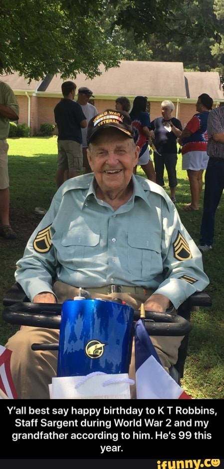 Y'all best say happy birthday to K T Robbins,
Staff Sargent during World War 2 and my
grandfather according to him. He's 99 this
year. - Y’all best say happy birthday to K T Robbins, Staff Sargent during World War 2 and my grandfather according to him. He’s 99 this year.