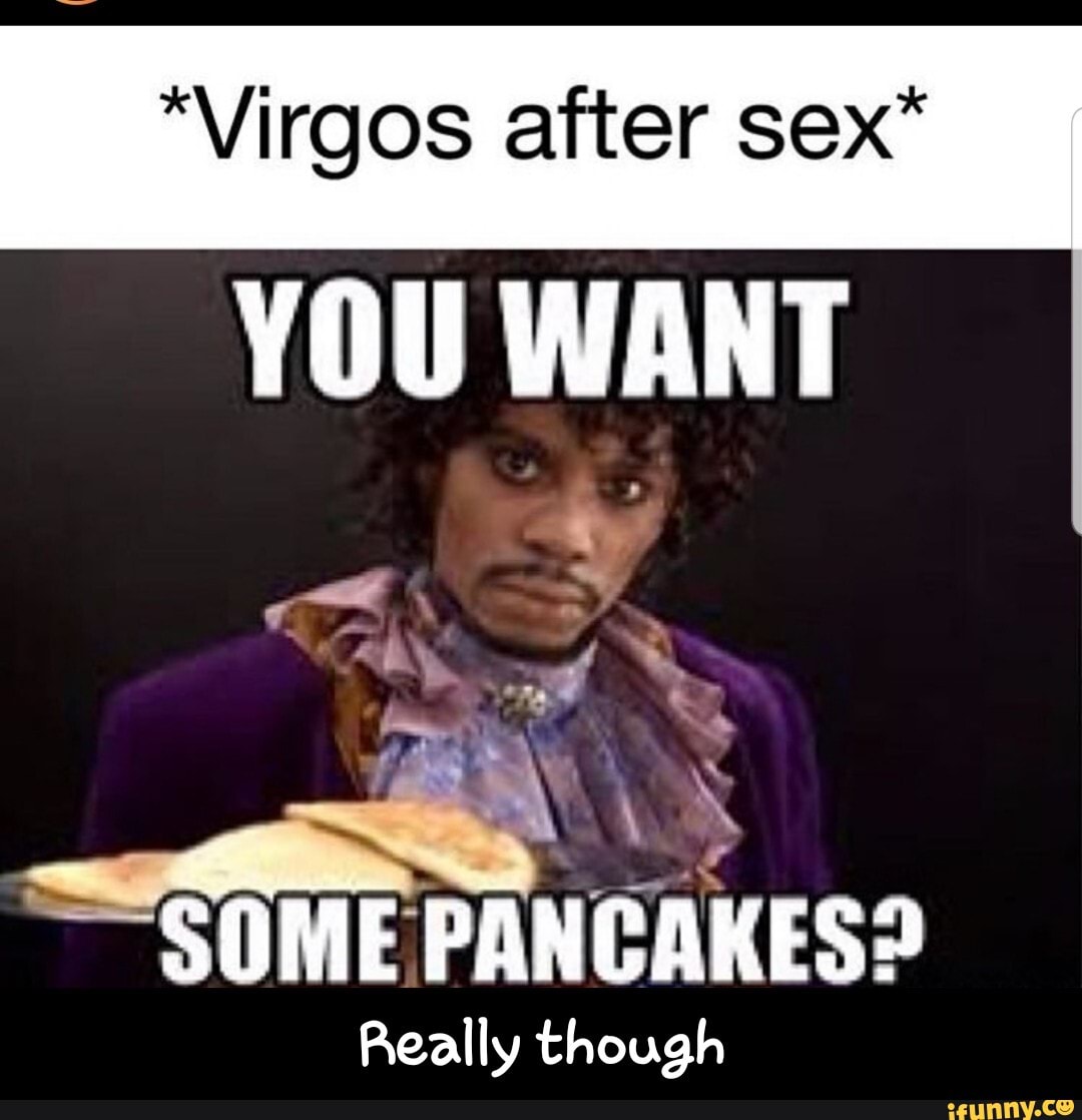 "Virgos after sex"
YOU WANT
X
SOME
PANCAKES?
Really though - Really though