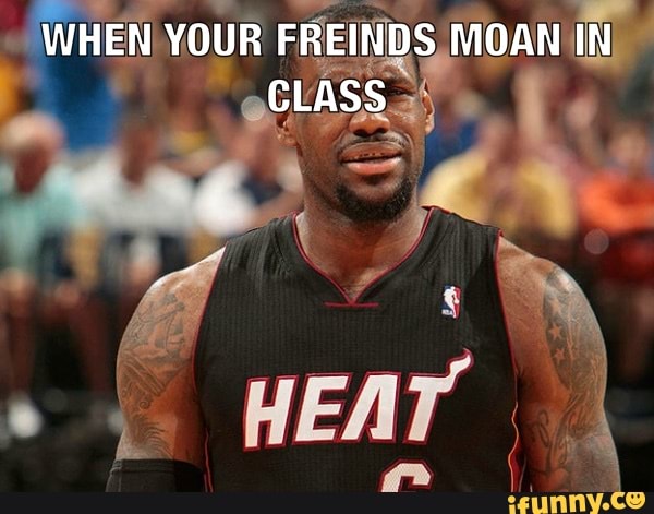 WHEN YOUR FREINDS MOAN IN CLASS