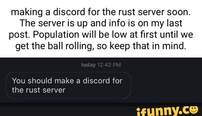 making a discord for the rust server soon.
The server is up and info is on my last
post. Population will be low at first until we get the ball rolling, so keep that in mind.
You should make discord for
the rust server