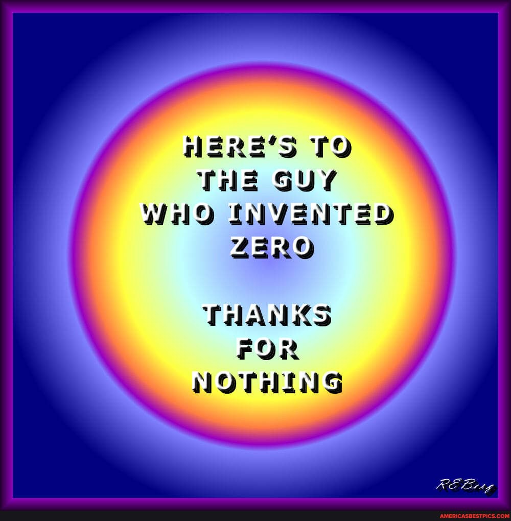 HERE'S TO THE GUY WHO INVENTED ZERO
THANKS FOR NOTHING
RE