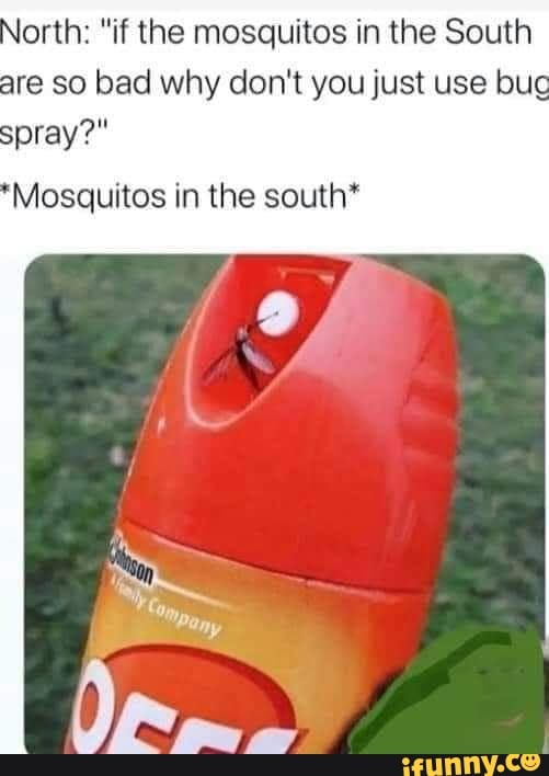 North: "if the mosquitos in the South are so bad why don't you just use bug spray?"
*Mosquitos in the south*