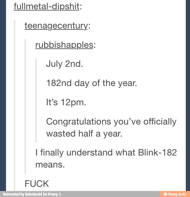 fullmetal-dipshit:
teenagecentury:
rubbishapples:
182nd day of the
Congratulations you've officially
wasted half a year.
I finally understand what Blink-182
means.
FUCK