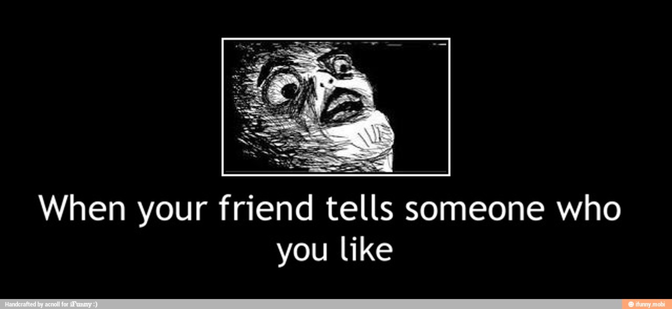 When your friend tells someone who
you like - When your friend tells someone who
you like