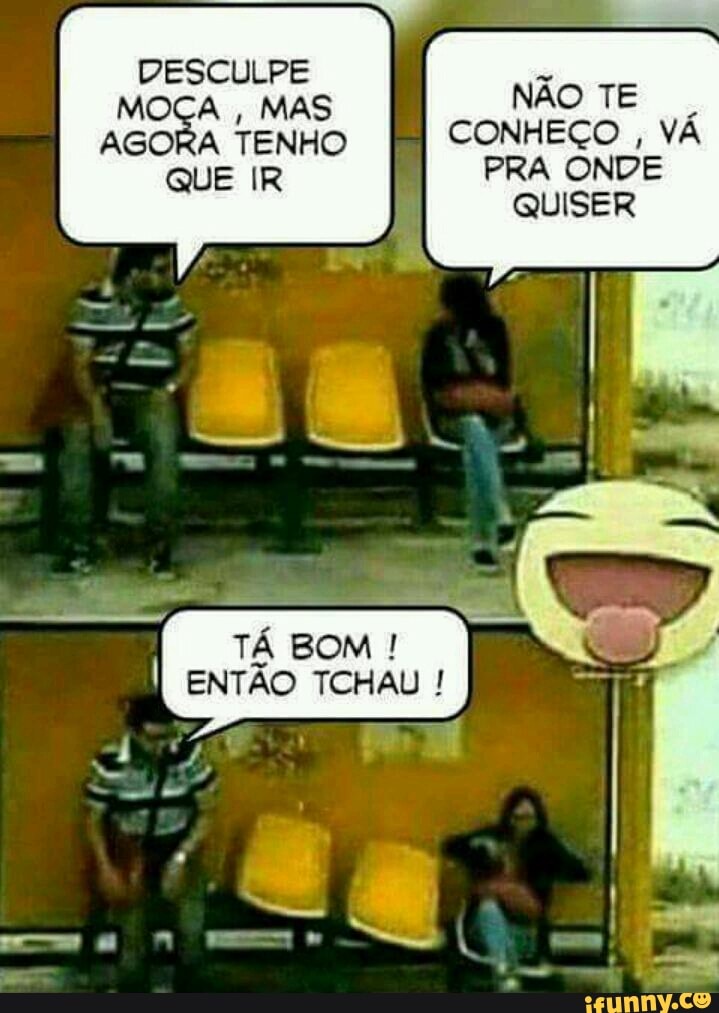DESCULPE
é
MOÇA
MAS NAO TE
I
AGORA TENHO CONHEÇO
PRA ONDE