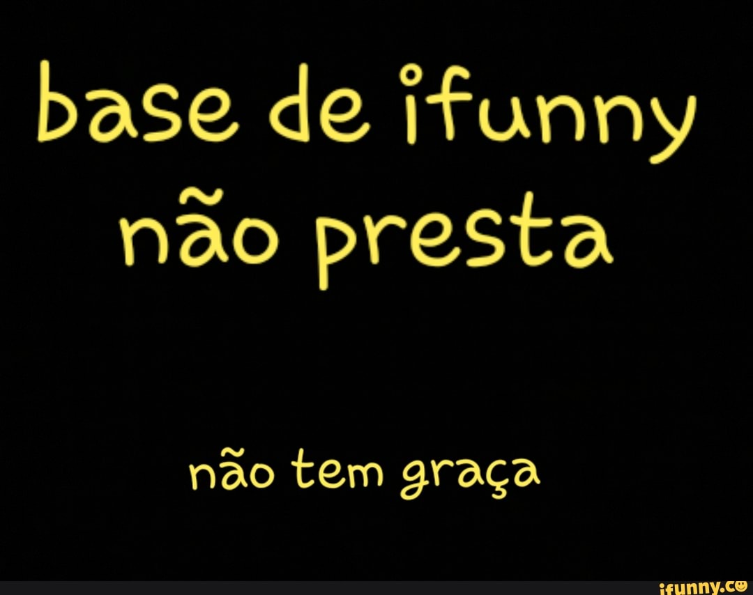 base de ifunny
não presta
não tem graça